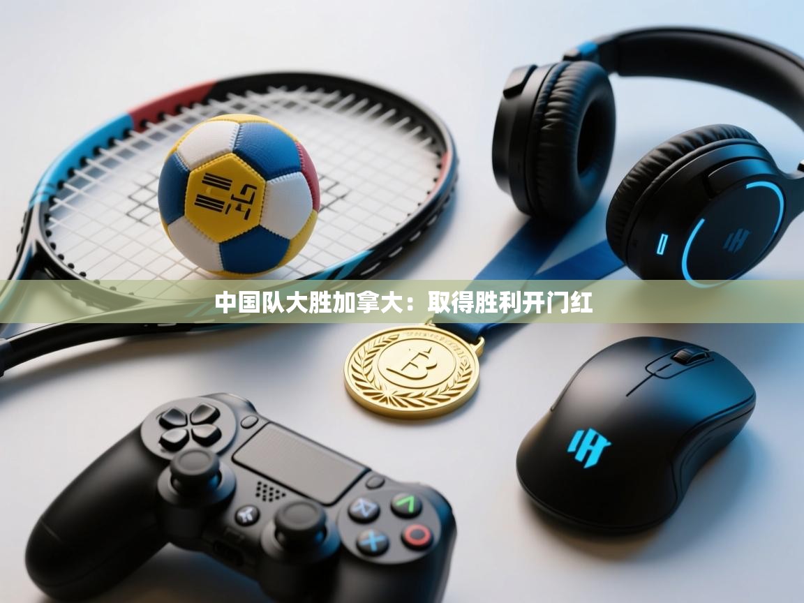 中国队大胜加拿大:取得胜利开门红 第1张