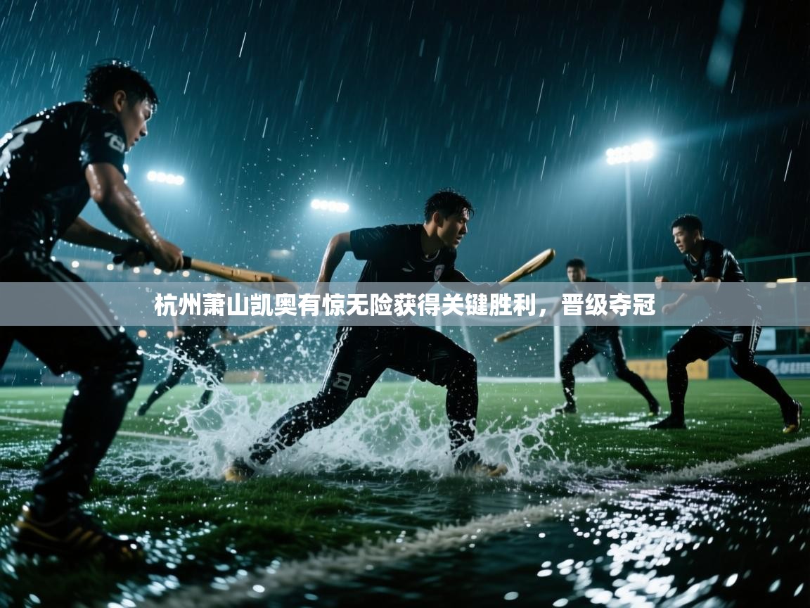 杭州萧山凯奥有惊无险获得关键胜利，晋级夺冠  第2张