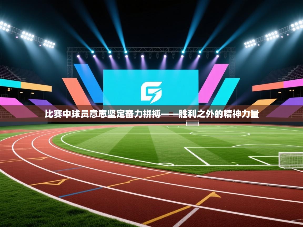 比赛中球员意志坚定奋力拼搏——胜利之外的精神力量 第1张