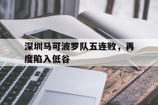 开云体育官网首页-关于深圳马可波罗队五连败，再度陷入低谷的信息