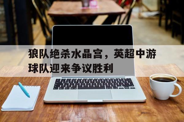 开云体育中国官方-狼队绝杀水晶宫，英超中游球队迎来争议胜利的简单介绍