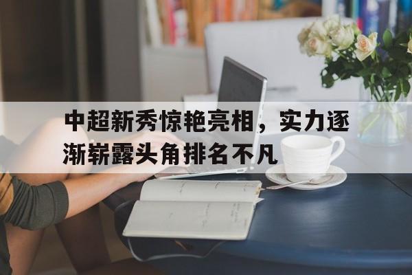 开yun体育官网-中超新秀惊艳亮相，实力逐渐崭露头角排名不凡的简单介绍
