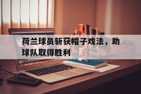 开云体育官网入口-关于荷兰球员斩获帽子戏法，助球队取得胜利的信息
