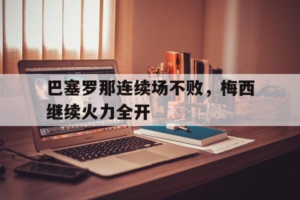 云开体育官方网站-巴塞罗那连续场不败，梅西继续火力全开