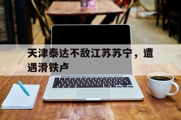 开运体育登录-天津泰达不敌江苏苏宁，遭遇滑铁卢的简单介绍